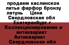 продаем каслинское литье фарфор бронзу латунь  › Цена ­ 1 500 - Свердловская обл., Екатеринбург г. Коллекционирование и антиквариат » Антиквариат   . Свердловская обл.